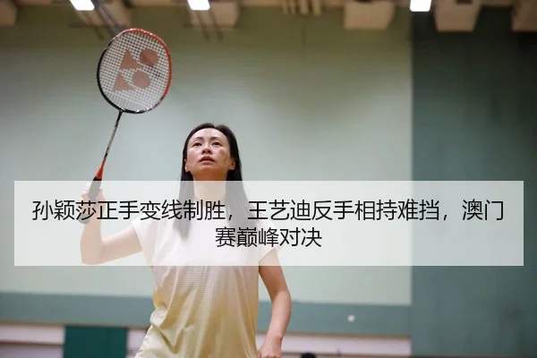 孙颖莎正手变线制胜，王艺迪反手相持难挡，澳门赛巅峰对决