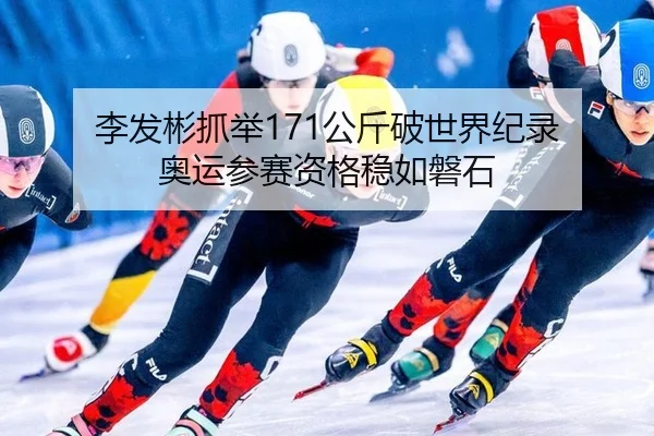 李发彬抓举171公斤破世界纪录 奥运参赛资格稳如磐石