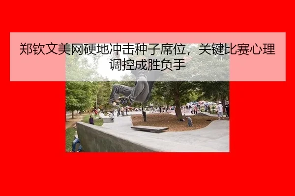 郑钦文美网硬地冲击种子席位，关键比赛心理调控成胜负手