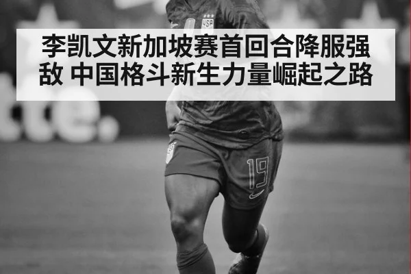 李凯文新加坡赛首回合降服强敌 中国格斗新生力量崛起之路