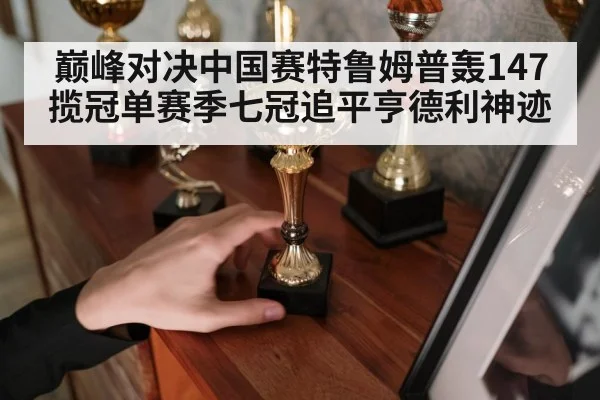巅峰对决中国赛特鲁姆普轰147揽冠单赛季七冠追平亨德利神迹