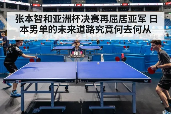 张本智和亚洲杯决赛再屈居亚军 日本男单的未来道路究竟何去何从