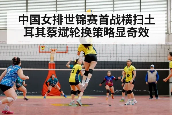 中国女排世锦赛首战横扫土耳其蔡斌轮换策略显奇效