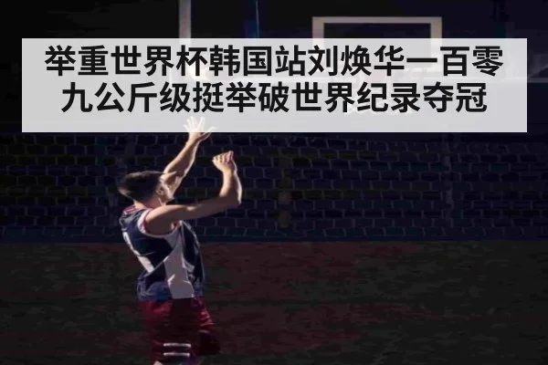 举重世界杯韩国站刘焕华一百零九公斤级挺举破世界纪录夺冠