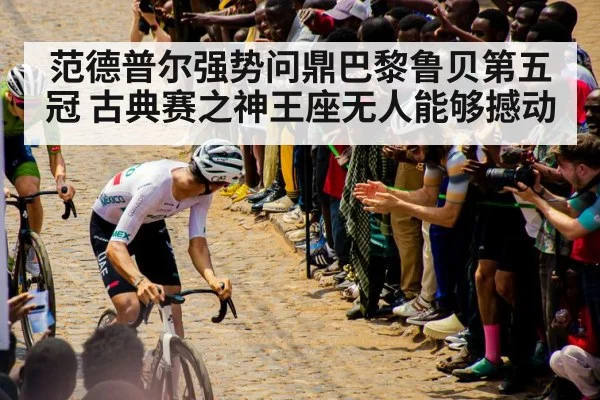 范德普尔强势问鼎巴黎鲁贝第五冠 古典赛之神王座无人能够撼动