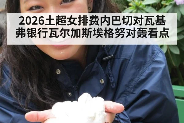2026土超女排费内巴切对瓦基弗银行瓦尔加斯埃格努对轰看点